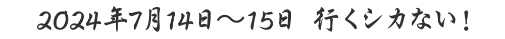 2024年7月14日〜15日 行くシカない！